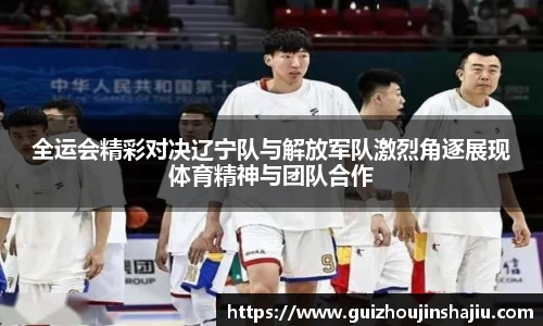 全运会精彩对决辽宁队与解放军队激烈角逐展现体育精神与团队合作