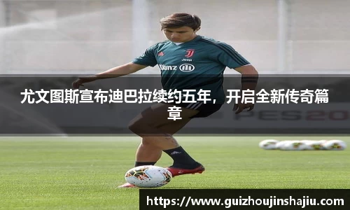 尤文图斯宣布迪巴拉续约五年，开启全新传奇篇章