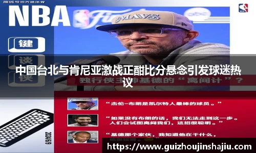 中国台北与肯尼亚激战正酣比分悬念引发球迷热议