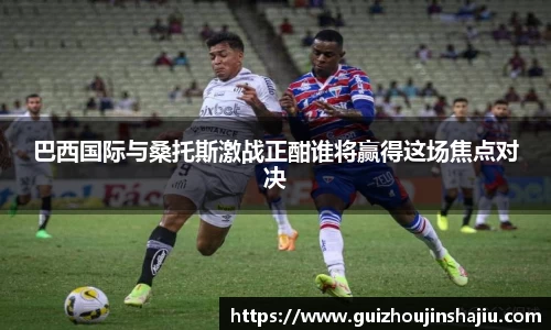 巴西国际与桑托斯激战正酣谁将赢得这场焦点对决