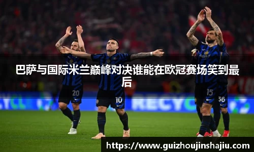 巴萨与国际米兰巅峰对决谁能在欧冠赛场笑到最后