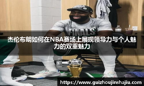 杰伦布朗如何在NBA赛场上展现领导力与个人魅力的双重魅力