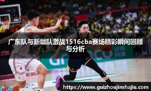 广东队与新疆队激战1516cba赛场精彩瞬间回顾与分析