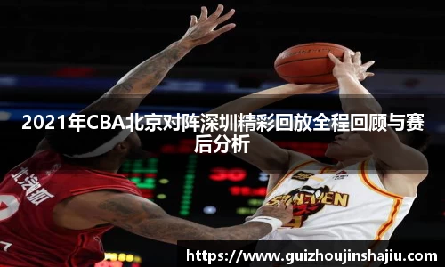 2021年CBA北京对阵深圳精彩回放全程回顾与赛后分析