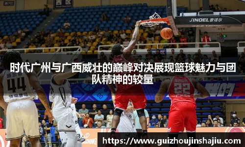 xc体育时代广州与广西威壮的巅峰对决展现篮球魅力与团队精神的较量