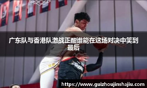xc体育广东队与香港队激战正酣谁能在这场对决中笑到最后